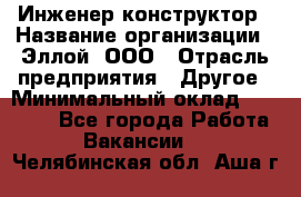 Инженер-конструктор › Название организации ­ Эллой, ООО › Отрасль предприятия ­ Другое › Минимальный оклад ­ 25 000 - Все города Работа » Вакансии   . Челябинская обл.,Аша г.